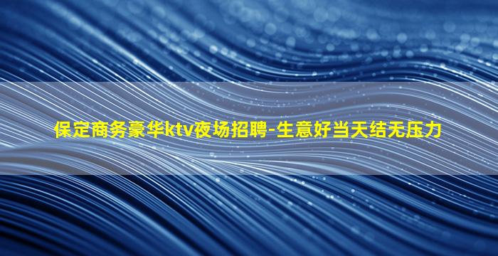 保定商务豪华ktv夜场招聘-生意好当天结无压力