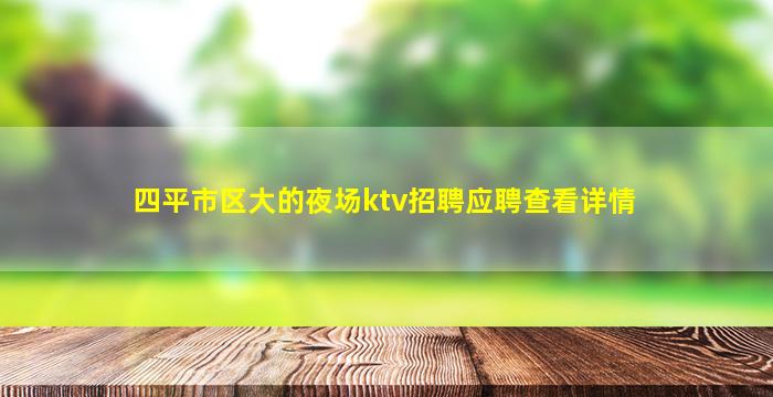 四平市区大的夜场ktv招聘应聘查看详情