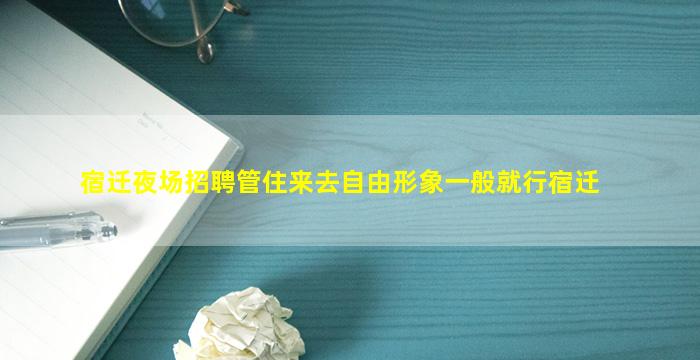 宿迁夜场招聘管住来去自由形象一般就行宿迁